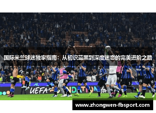 国际米兰球迷独家指南：从初识蓝黑到深度迷恋的完美进阶之路