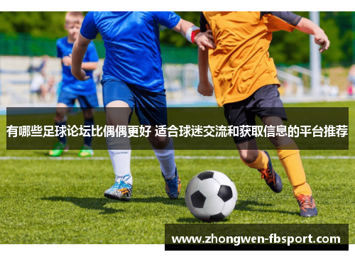 有哪些足球论坛比偶偶更好 适合球迷交流和获取信息的平台推荐