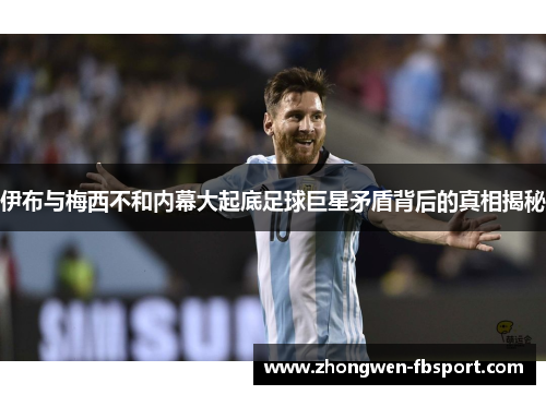 伊布与梅西不和内幕大起底足球巨星矛盾背后的真相揭秘