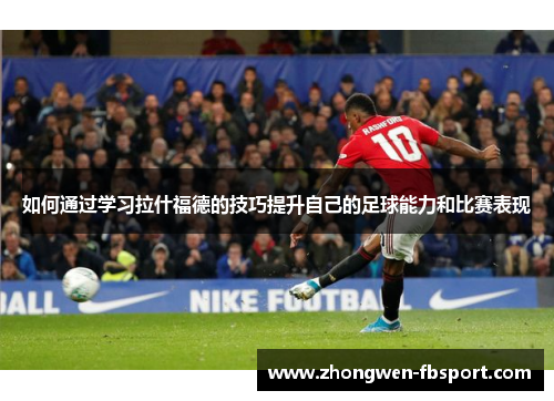 如何通过学习拉什福德的技巧提升自己的足球能力和比赛表现