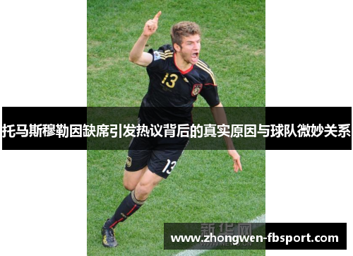 托马斯穆勒因缺席引发热议背后的真实原因与球队微妙关系