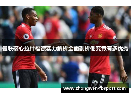 曼联核心拉什福德实力解析全面剖析他究竟有多优秀