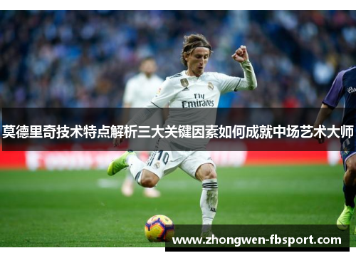 莫德里奇技术特点解析三大关键因素如何成就中场艺术大师