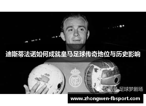 迪斯蒂法诺如何成就皇马足球传奇地位与历史影响