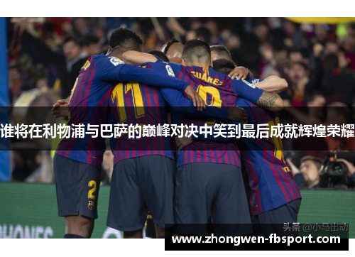 谁将在利物浦与巴萨的巅峰对决中笑到最后成就辉煌荣耀 谁将在利物浦与巴萨的巅峰对决中笑到最后成就辉煌荣耀