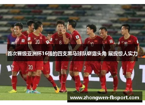 首次晋级亚洲杯16强的四支黑马球队崭露头角 展现惊人实力 首次晋级亚洲杯16强的四支黑马球队崭露头角 展现惊人实力