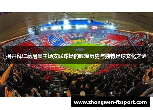 揭开拜仁慕尼黑主场安联球场的辉煌历史与独特足球文化之谜