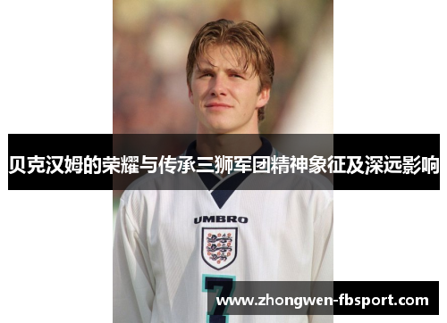 贝克汉姆的荣耀与传承三狮军团精神象征及深远影响 贝克汉姆的荣耀与传承三狮军团精神象征及深远影响