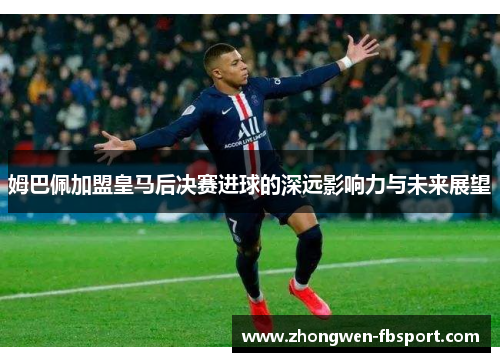 姆巴佩加盟皇马后决赛进球的深远影响力与未来展望