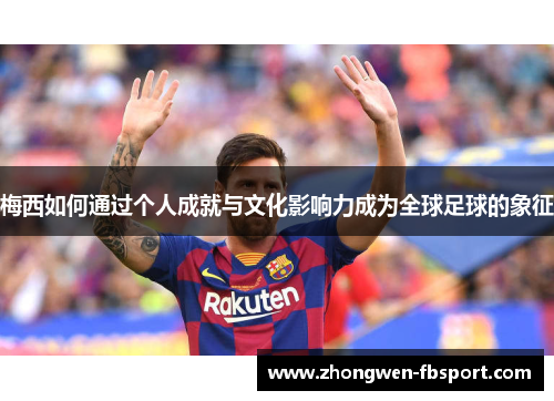 梅西如何通过个人成就与文化影响力成为全球足球的象征