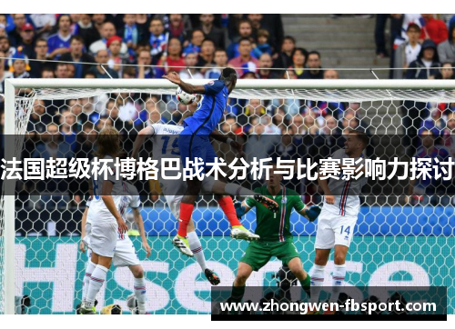 法国超级杯博格巴战术分析与比赛影响力探讨 法国超级杯博格巴战术分析与比赛影响力探讨