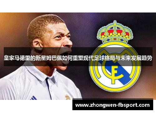 皇家马德里的新星姆巴佩如何重塑现代足球格局与未来发展趋势 皇家马德里的新星姆巴佩如何重塑现代足球格局与未来发展趋势