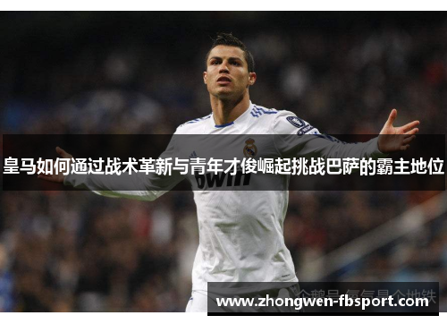 皇马如何通过战术革新与青年才俊崛起挑战巴萨的霸主地位