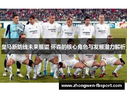 皇马新防线未来展望 怀森的核心角色与发展潜力解析 皇马新防线未来展望 怀森的核心角色与发展潜力解析