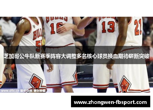 芝加哥公牛队新赛季阵容大调整多名核心球员换血期待崭新突破 芝加哥公牛队新赛季阵容大调整多名核心球员换血期待崭新突破
