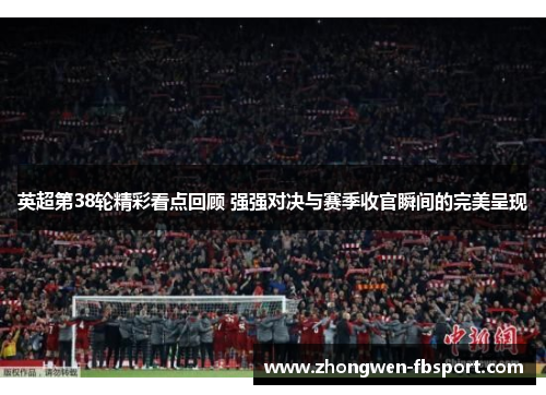 英超第38轮精彩看点回顾 强强对决与赛季收官瞬间的完美呈现 英超第38轮精彩看点回顾 强强对决与赛季收官瞬间的完美呈现