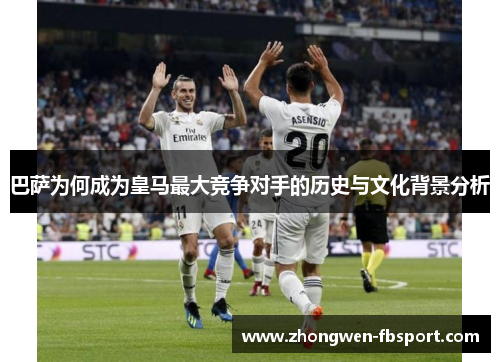 巴萨为何成为皇马最大竞争对手的历史与文化背景分析