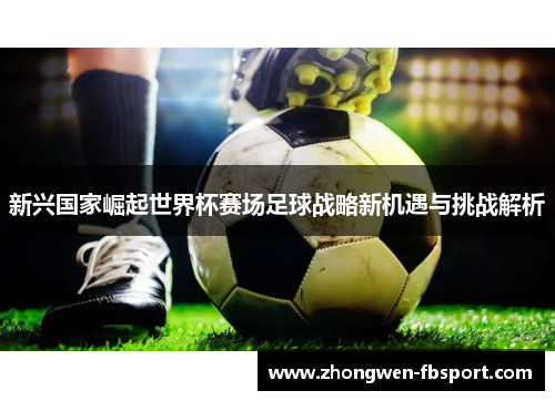 新兴国家崛起世界杯赛场足球战略新机遇与挑战解析