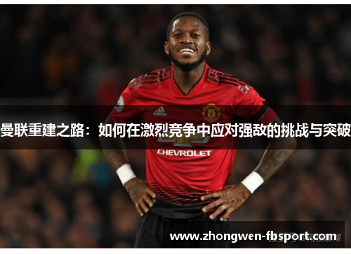 曼联重建之路:如何在激烈竞争中应对强敌的挑战与突破 曼联重建之路:如何在激烈竞争中应对强敌的挑战与突破