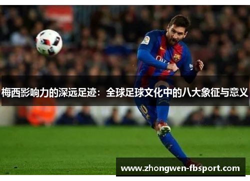 梅西影响力的深远足迹：全球足球文化中的八大象征与意义