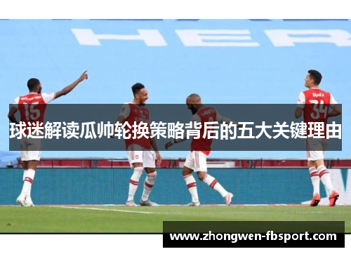 球迷解读瓜帅轮换策略背后的五大关键理由 球迷解读瓜帅轮换策略背后的五大关键理由