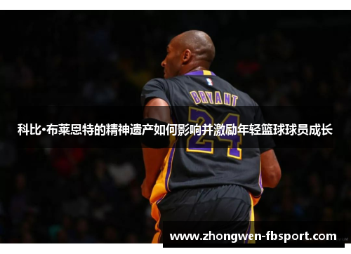 科比·布莱恩特的精神遗产如何影响并激励年轻篮球球员成长 科比·布莱恩特的精神遗产如何影响并激励年轻篮球球员成长