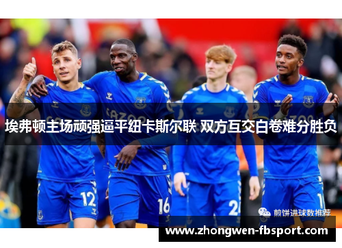 埃弗顿主场顽强逼平纽卡斯尔联 双方互交白卷难分胜负 埃弗顿主场顽强逼平纽卡斯尔联 双方互交白卷难分胜负