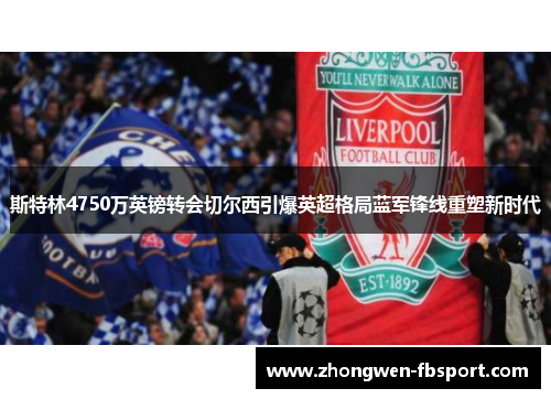 斯特林4750万英镑转会切尔西引爆英超格局蓝军锋线重塑新时代 斯特林4750万英镑转会切尔西引爆英超格局蓝军锋线重塑新时代
