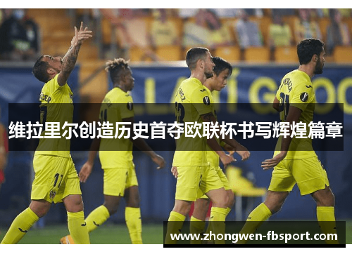 维拉里尔创造历史首夺欧联杯书写辉煌篇章 维拉里尔创造历史首夺欧联杯书写辉煌篇章