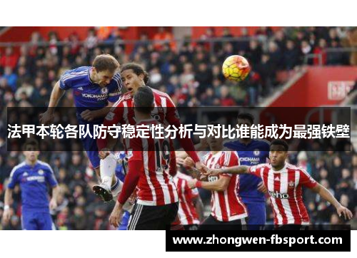 法甲本轮各队防守稳定性分析与对比谁能成为最强铁壁 法甲本轮各队防守稳定性分析与对比谁能成为最强铁壁